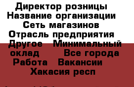 Директор розницы › Название организации ­ Сеть магазинов › Отрасль предприятия ­ Другое › Минимальный оклад ­ 1 - Все города Работа » Вакансии   . Хакасия респ.